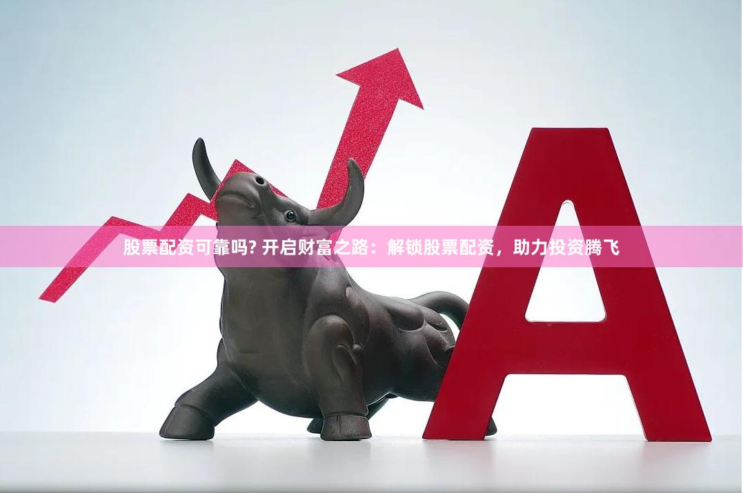 股票配资可靠吗? 开启财富之路：解锁股票配资，助力投资腾飞