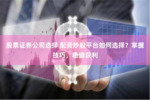 股票证券公司选择 配资炒股平台如何选择？掌握技巧，稳健获利