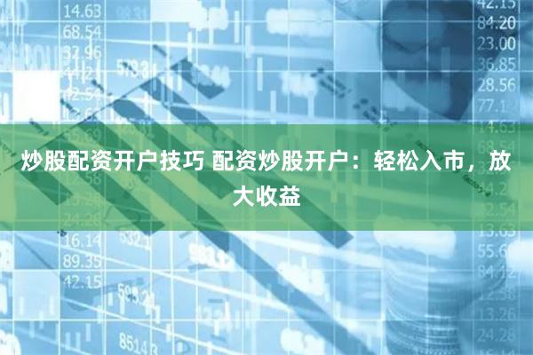 炒股配资开户技巧 配资炒股开户：轻松入市，放大收益