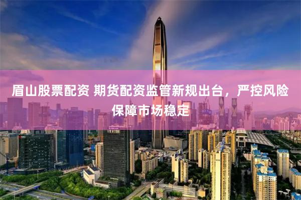 眉山股票配资 期货配资监管新规出台，严控风险保障市场稳定