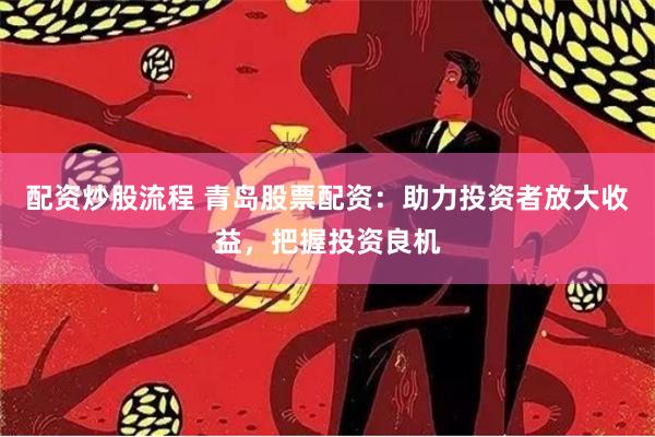 配资炒股流程 青岛股票配资：助力投资者放大收益，把握投资良机