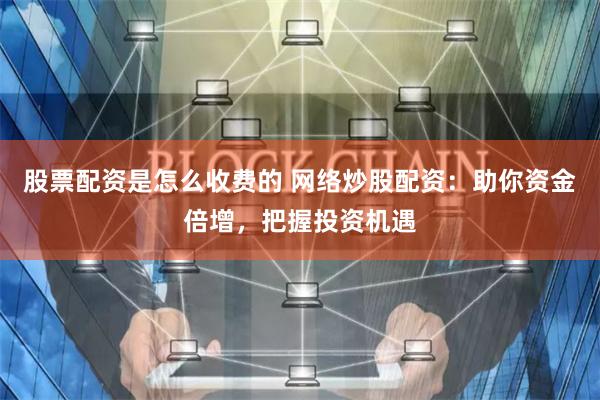 股票配资是怎么收费的 网络炒股配资：助你资金倍增，把握投资机遇