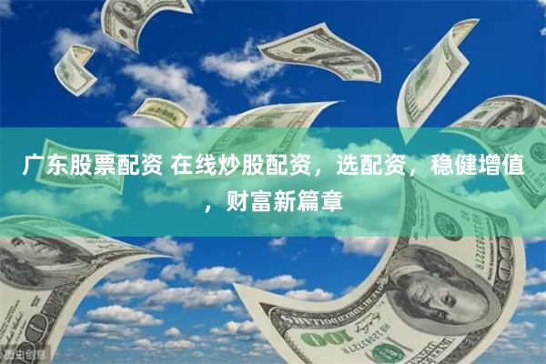 广东股票配资 在线炒股配资，选配资，稳健增值，财富新篇章