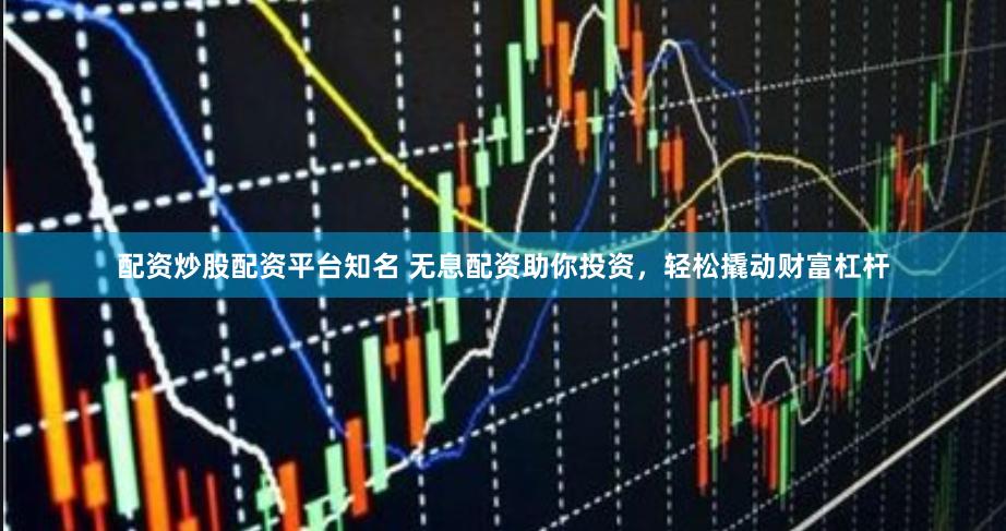 配资炒股配资平台知名 无息配资助你投资，轻松撬动财富杠杆
