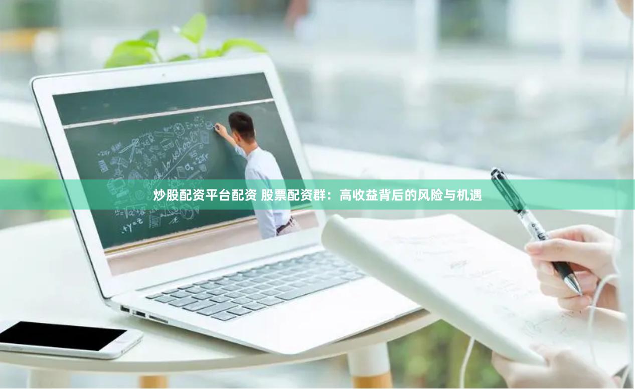 炒股配资平台配资 股票配资群：高收益背后的风险与机遇