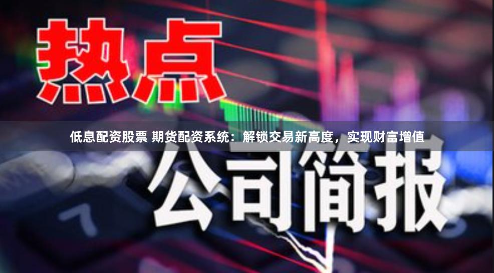 低息配资股票 期货配资系统：解锁交易新高度，实现财富增值