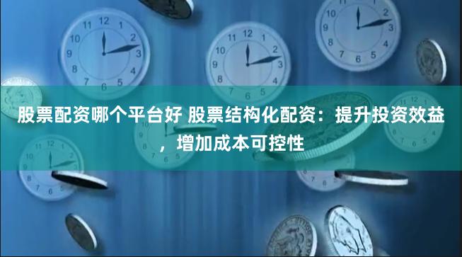 股票配资哪个平台好 股票结构化配资：提升投资效益，增加成本可控性