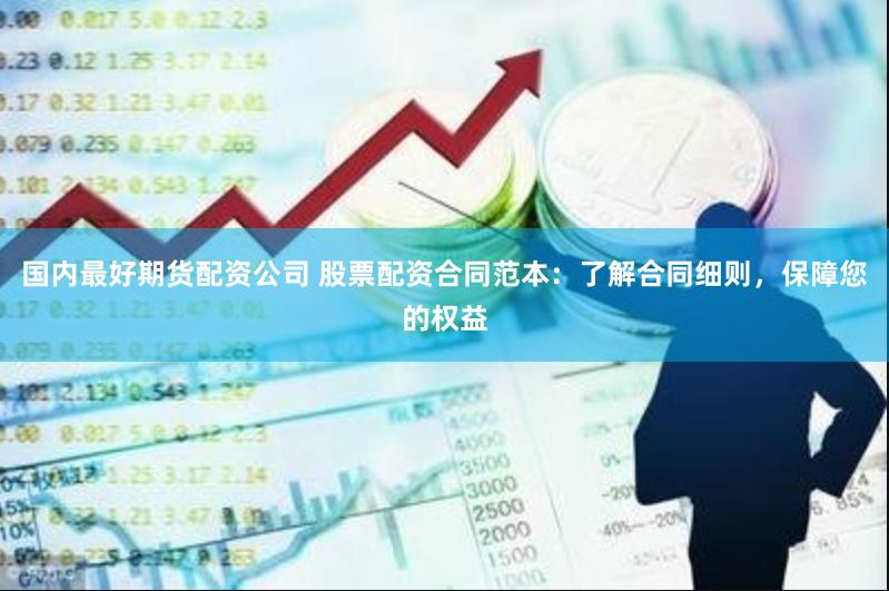 国内最好期货配资公司 股票配资合同范本：了解合同细则，保障您的权益