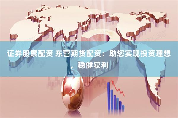 证券股票配资 东营期货配资：助您实现投资理想，稳健获利