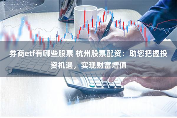 券商etf有哪些股票 杭州股票配资：助您把握投资机遇，实现财富增值