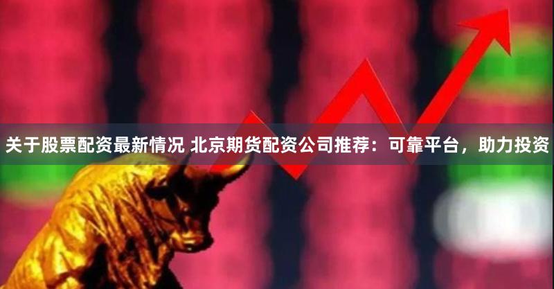 关于股票配资最新情况 北京期货配资公司推荐：可靠平台，助力投资
