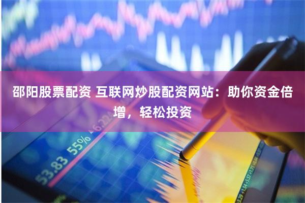 邵阳股票配资 互联网炒股配资网站：助你资金倍增，轻松投资