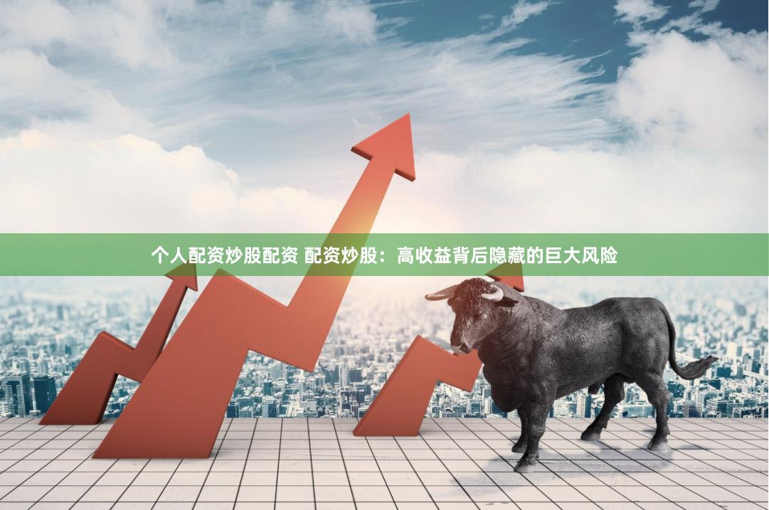 个人配资炒股配资 配资炒股：高收益背后隐藏的巨大风险