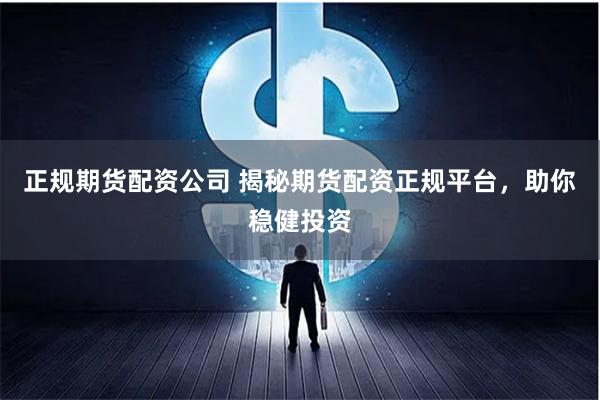 正规期货配资公司 揭秘期货配资正规平台，助你稳健投资