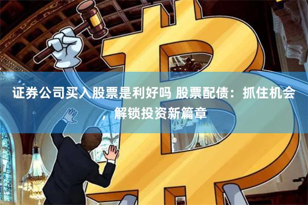 证券公司买入股票是利好吗 股票配债：抓住机会，解锁投资新篇章