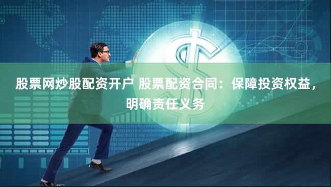 股票网炒股配资开户 股票配资合同：保障投资权益，明确责任义务