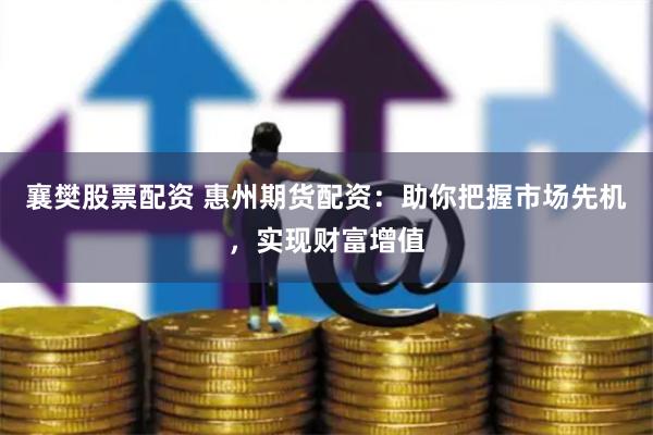 襄樊股票配资 惠州期货配资：助你把握市场先机，实现财富增值