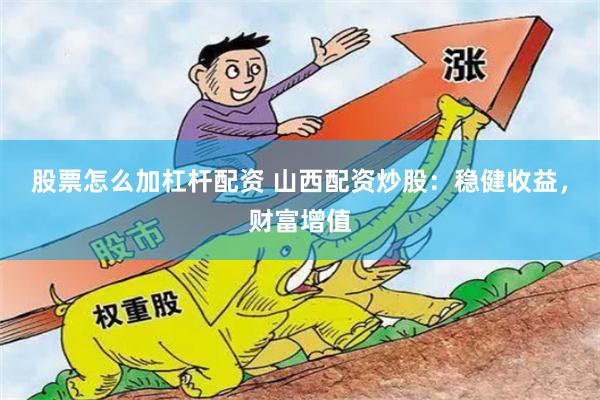 股票怎么加杠杆配资 山西配资炒股：稳健收益，财富增值