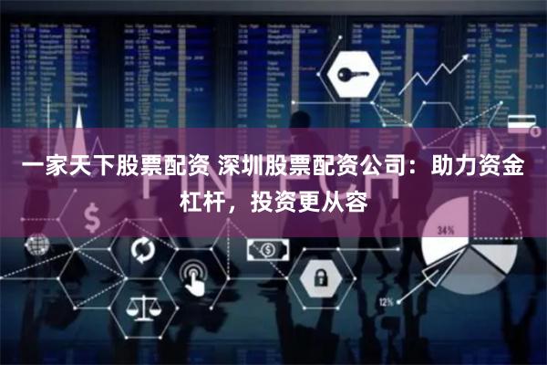 一家天下股票配资 深圳股票配资公司：助力资金杠杆，投资更从容