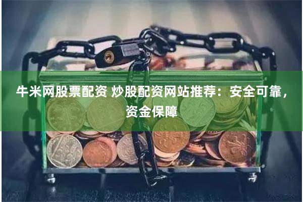 牛米网股票配资 炒股配资网站推荐：安全可靠，资金保障