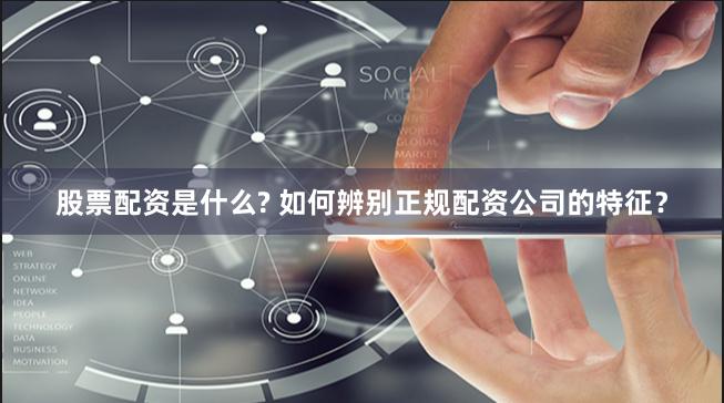 股票配资是什么? 如何辨别正规配资公司的特征？