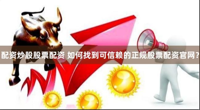 配资炒股股票配资 如何找到可信赖的正规股票配资官网？