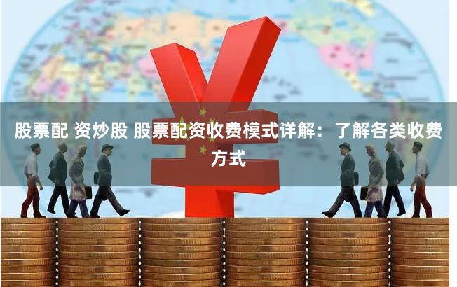 股票配 资炒股 股票配资收费模式详解：了解各类收费方式