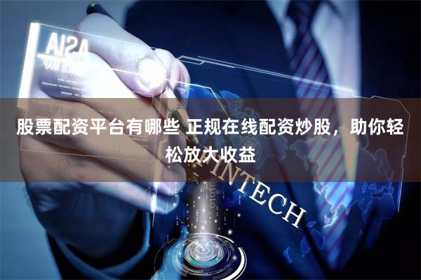 股票配资平台有哪些 正规在线配资炒股，助你轻松放大收益