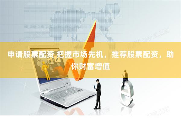 申请股票配资 把握市场先机，推荐股票配资，助你财富增值