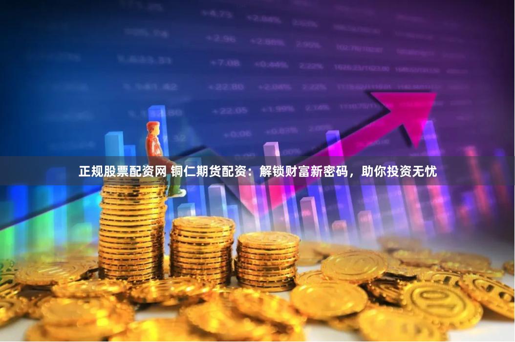 正规股票配资网 铜仁期货配资：解锁财富新密码，助你投资无忧