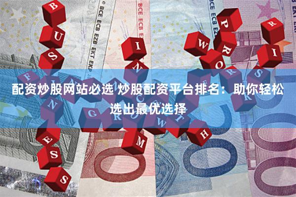 配资炒股网站必选 炒股配资平台排名：助你轻松选出最优选择