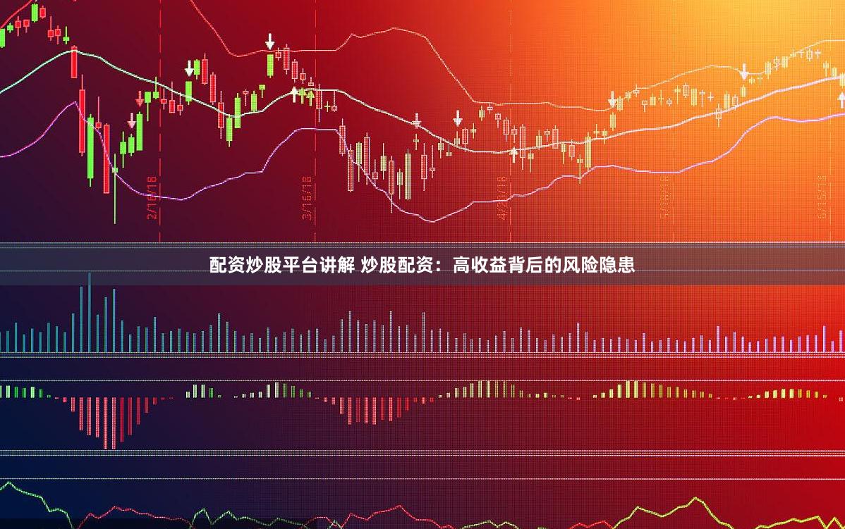 配资炒股平台讲解 炒股配资：高收益背后的风险隐患
