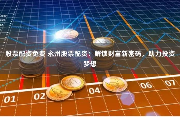 股票配资免费 永州股票配资：解锁财富新密码，助力投资梦想