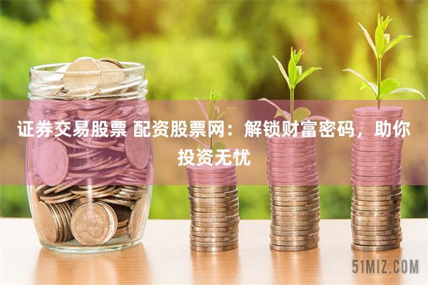 证券交易股票 配资股票网：解锁财富密码，助你投资无忧