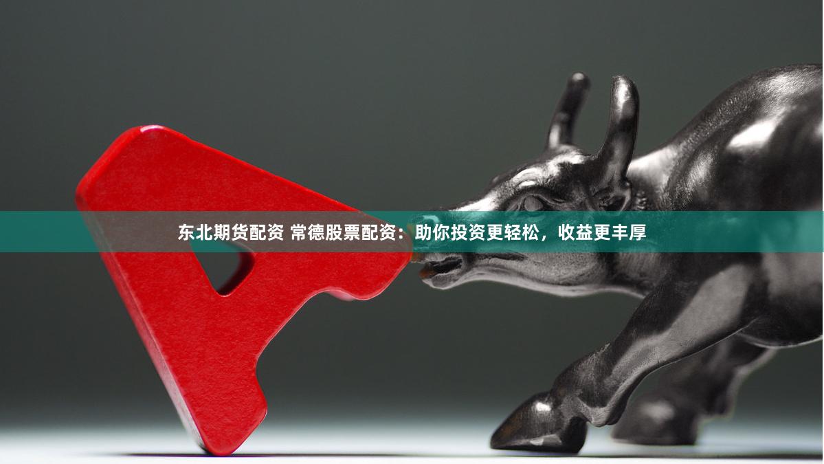 东北期货配资 常德股票配资：助你投资更轻松，收益更丰厚