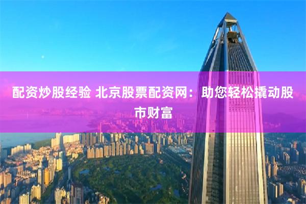 配资炒股经验 北京股票配资网：助您轻松撬动股市财富