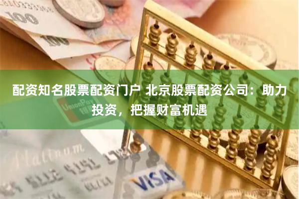 配资知名股票配资门户 北京股票配资公司：助力投资，把握财富机遇