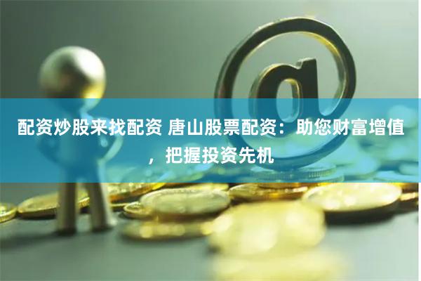 配资炒股来找配资 唐山股票配资：助您财富增值，把握投资先机