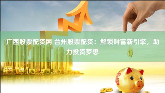 广西股票配资网 台州股票配资：解锁财富新引擎，助力投资梦想