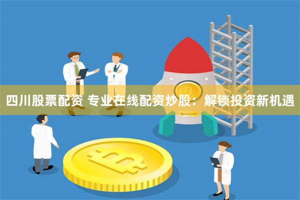 四川股票配资 专业在线配资炒股：解锁投资新机遇