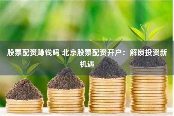 股票配资赚钱吗 北京股票配资开户：解锁投资新机遇