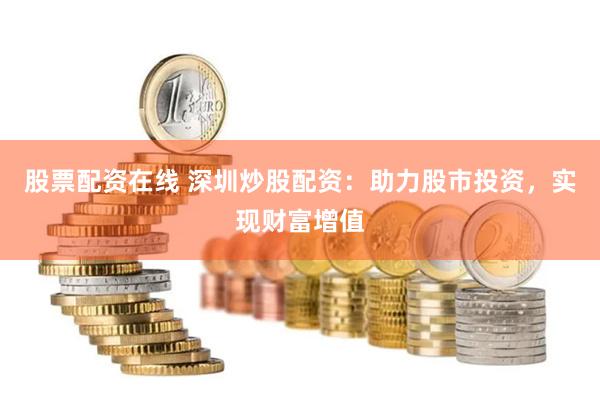 股票配资在线 深圳炒股配资：助力股市投资，实现财富增值
