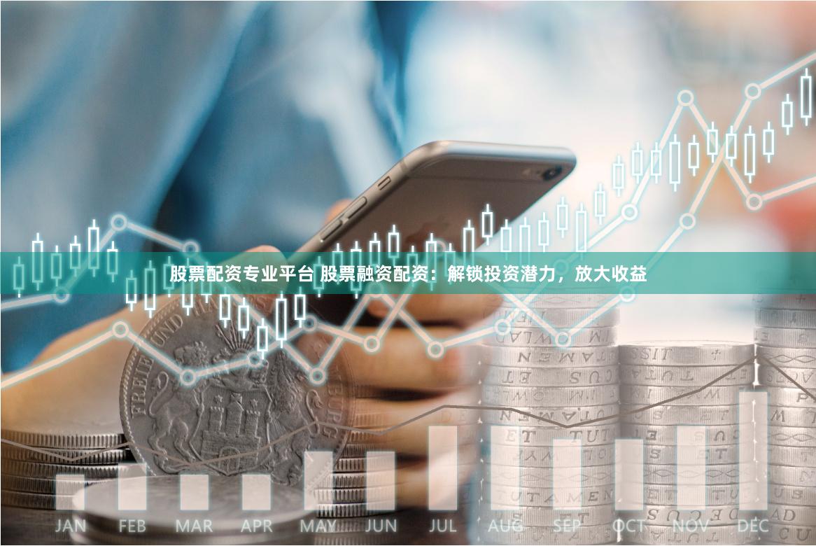 股票配资专业平台 股票融资配资：解锁投资潜力，放大收益