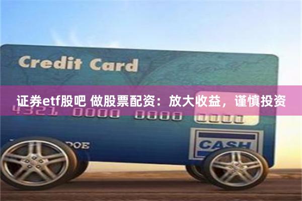 证券etf股吧 做股票配资：放大收益，谨慎投资