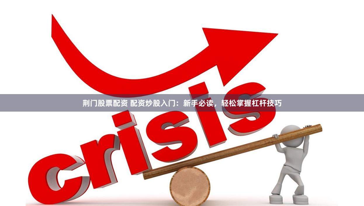 荆门股票配资 配资炒股入门：新手必读，轻松掌握杠杆技巧