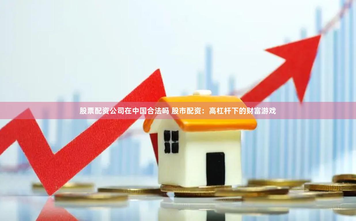 股票配资公司在中国合法吗 股市配资：高杠杆下的财富游戏