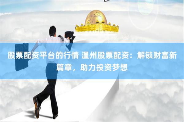 股票配资平台的行情 温州股票配资：解锁财富新篇章，助力投资梦想