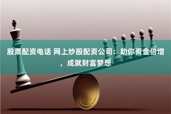股票配资电话 网上炒股配资公司：助你资金倍增，成就财富梦想