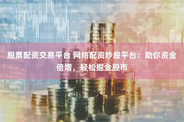 股票配资交易平台 网络配资炒股平台：助你资金倍增，轻松掘金股市