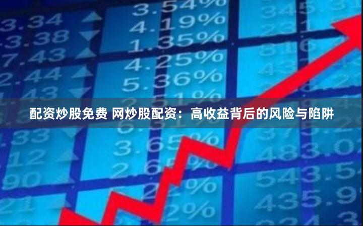 配资炒股免费 网炒股配资：高收益背后的风险与陷阱